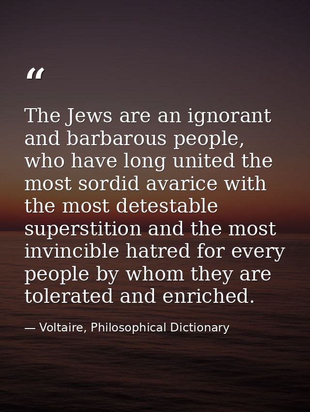 The Jews are an ignorant and barbarous people, who have long united the most sordid avarice with the most detestable sup — Voltaire, Philosophical Dictionary
