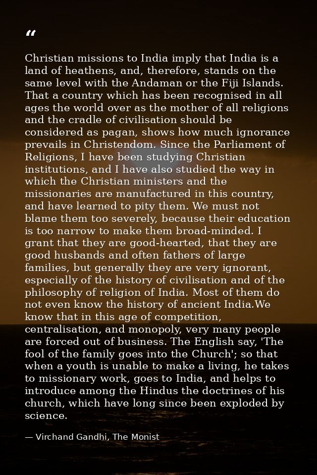 Christian missions to India imply that India is a land of heathens, and, therefore, stands on the same level with the An — Virchand Gandhi, The Monist