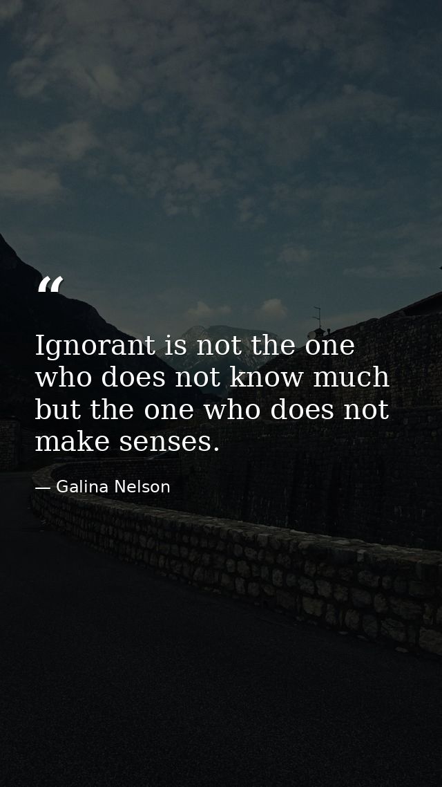 Ignorant is not the one who does not know much but the one who does not make senses. — Galina Nelson