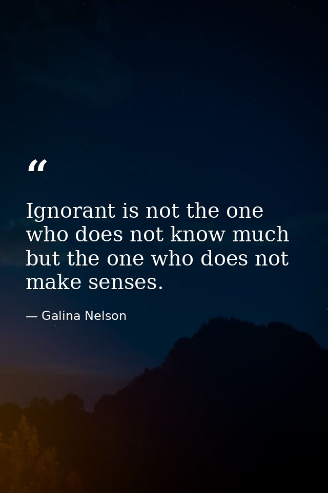 Ignorant is not the one who does not know much but the one who does not make senses. — Galina Nelson