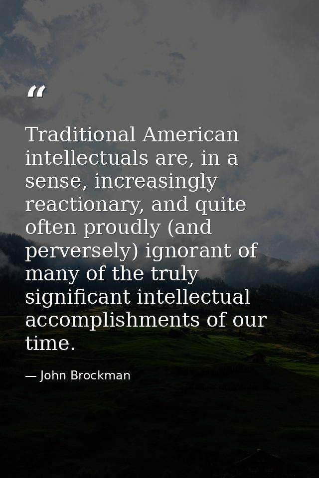 Traditional American intellectuals are, in a sense, increasingly reactionary, and quite often proudly (and perversely) i — John Brockman