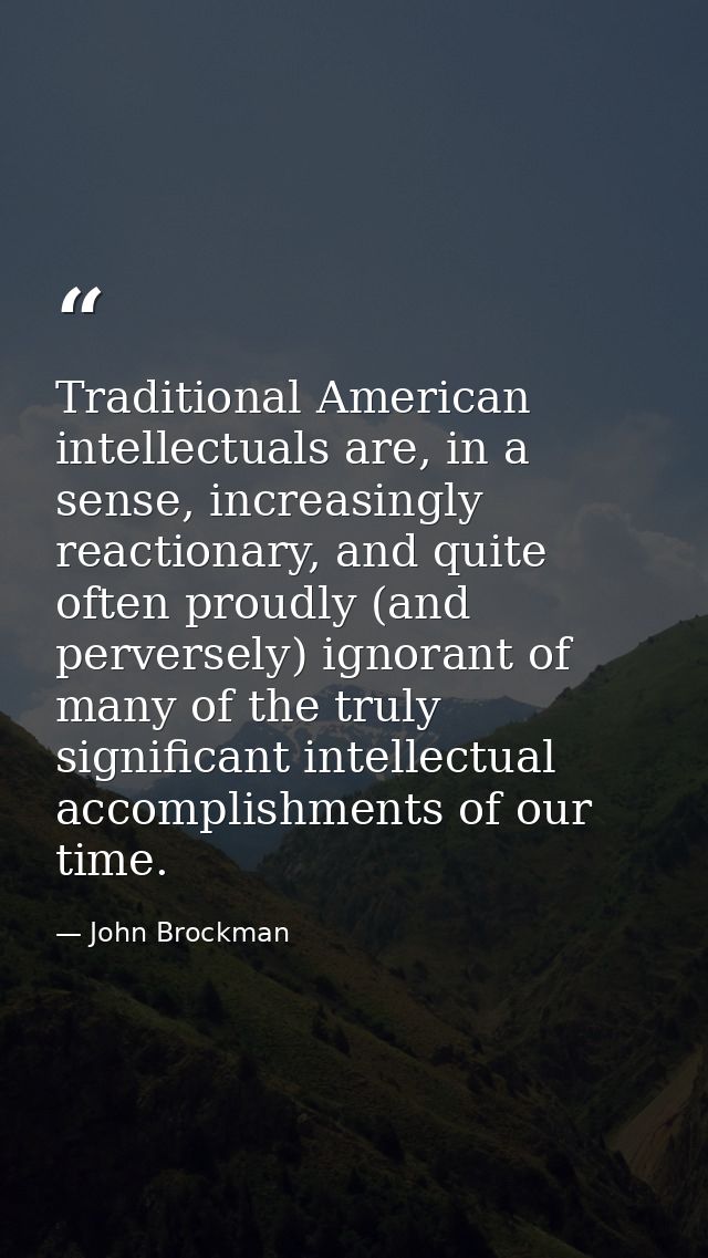 Traditional American intellectuals are, in a sense, increasingly reactionary, and quite often proudly (and perversely) i — John Brockman