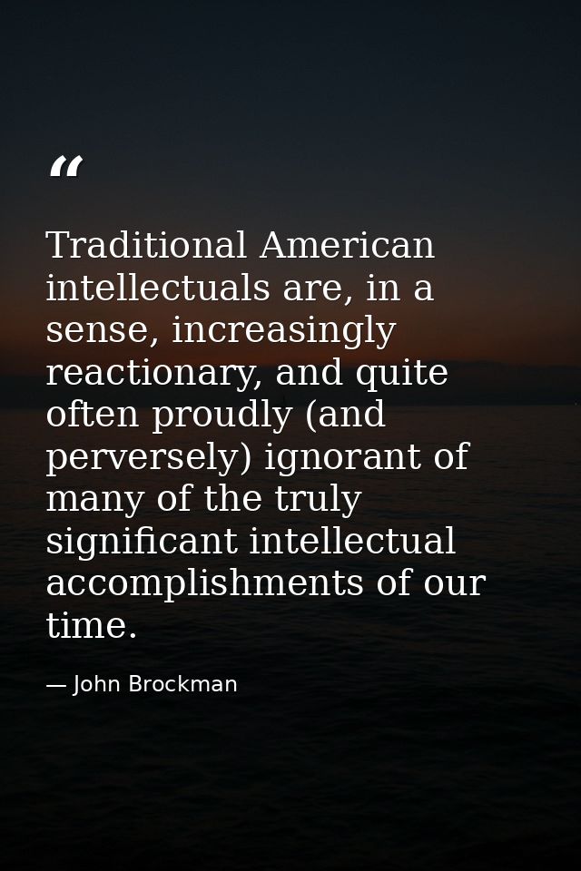Traditional American intellectuals are, in a sense, increasingly reactionary, and quite often proudly (and perversely) i — John Brockman