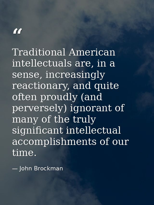 Traditional American intellectuals are, in a sense, increasingly reactionary, and quite often proudly (and perversely) i — John Brockman