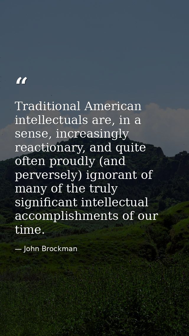 Traditional American intellectuals are, in a sense, increasingly reactionary, and quite often proudly (and perversely) i — John Brockman