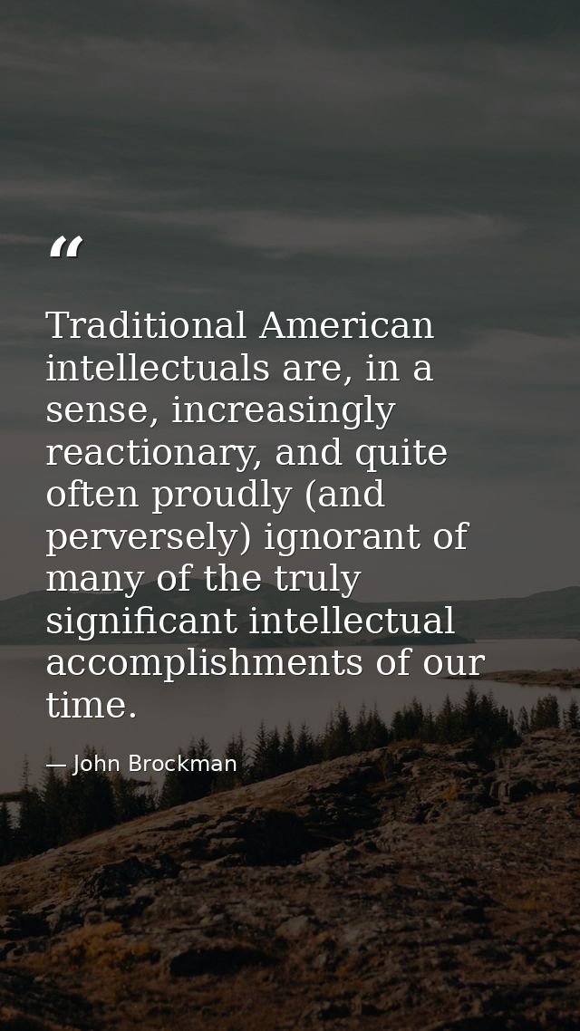 Traditional American intellectuals are, in a sense, increasingly reactionary, and quite often proudly (and perversely) i — John Brockman