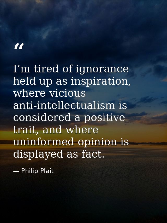 I’m tired of ignorance held up as inspiration, where vicious anti-intellectualism is considered a positive trait, and wh — Philip Plait
