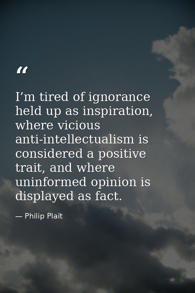 I’m tired of ignorance held up as inspiration, where vicious anti-intellectualism is considered a positive trait, and wh — Philip Plait