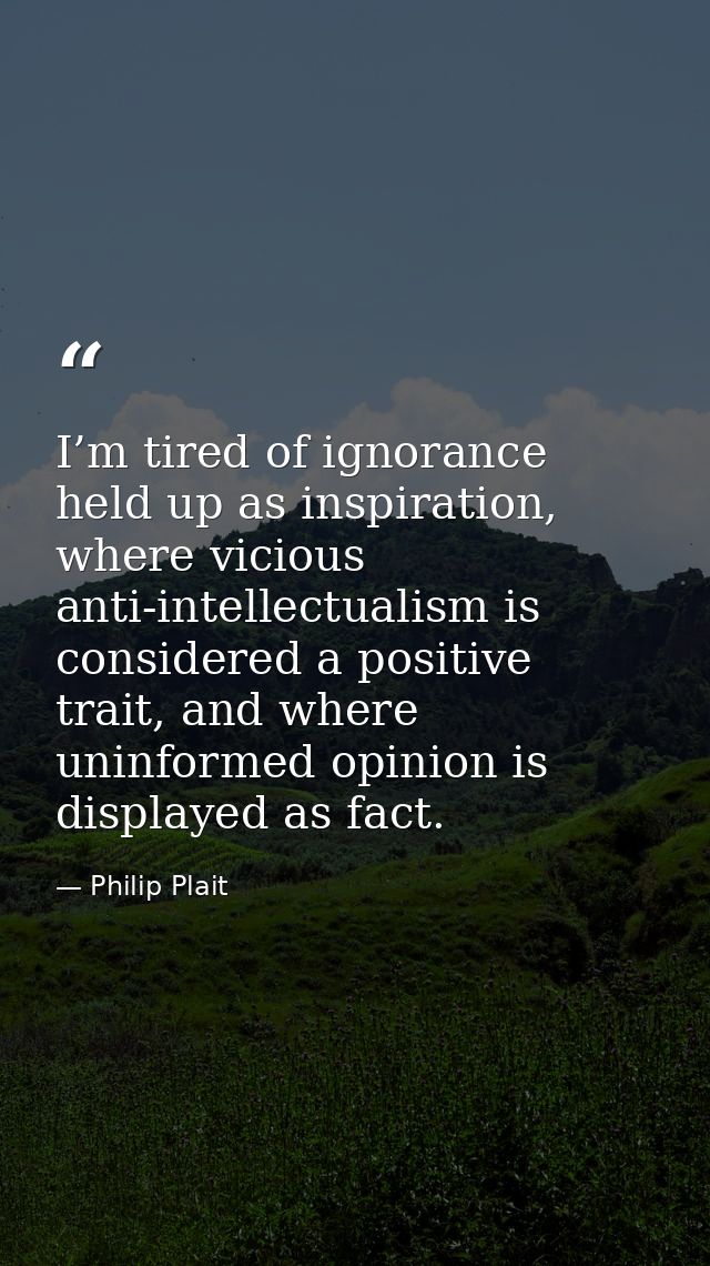 I’m tired of ignorance held up as inspiration, where vicious anti-intellectualism is considered a positive trait, and wh — Philip Plait