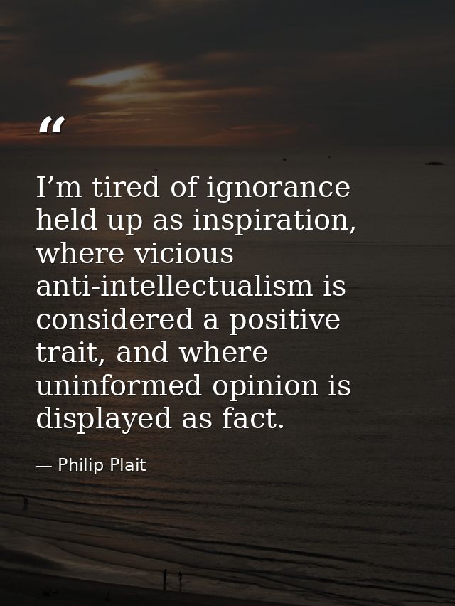 I’m tired of ignorance held up as inspiration, where vicious anti-intellectualism is considered a positive trait, and wh — Philip Plait