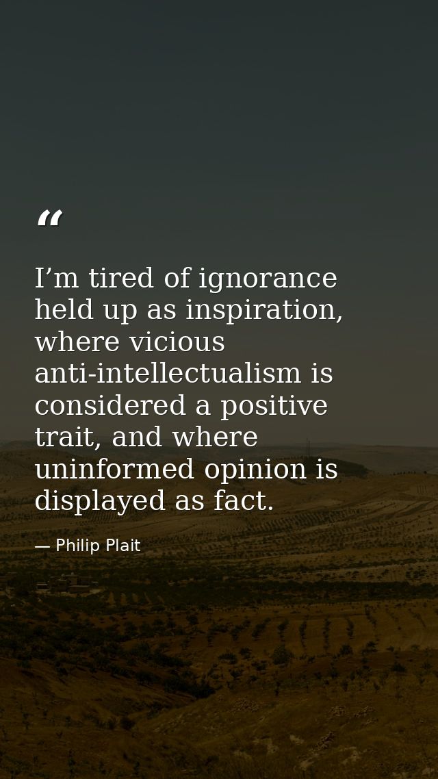 I’m tired of ignorance held up as inspiration, where vicious anti-intellectualism is considered a positive trait, and wh — Philip Plait