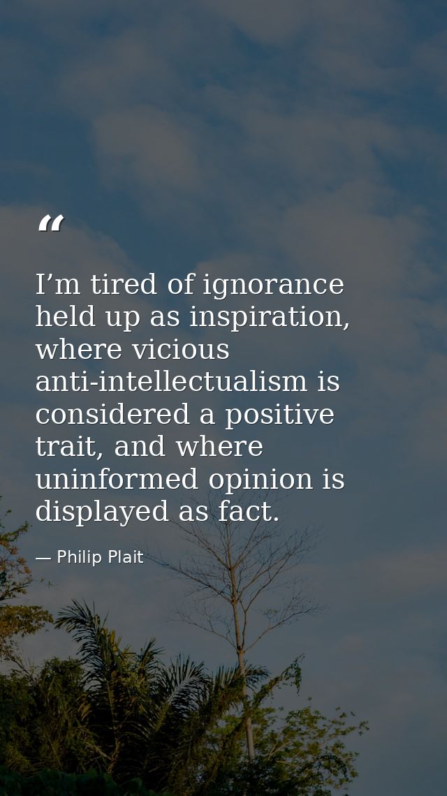 I’m tired of ignorance held up as inspiration, where vicious anti-intellectualism is considered a positive trait, and wh — Philip Plait