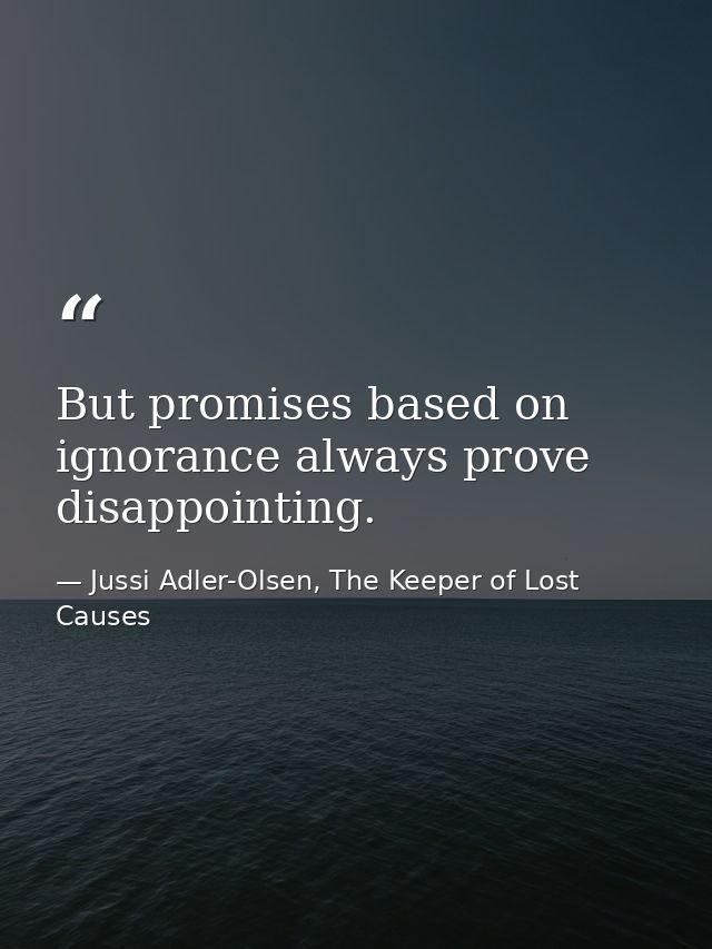 But promises based on ignorance always prove disappointing. — Jussi Adler-Olsen, The Keeper of Lost Causes