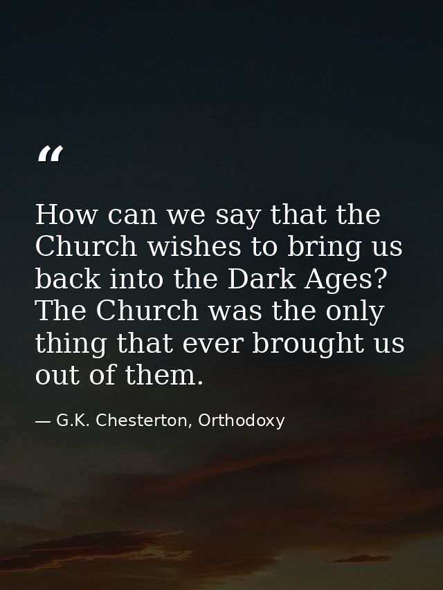 How can we say that the Church wishes to bring us back into the Dark Ages? The Church was the only thing that ever broug — G.K. Chesterton, Orthodoxy