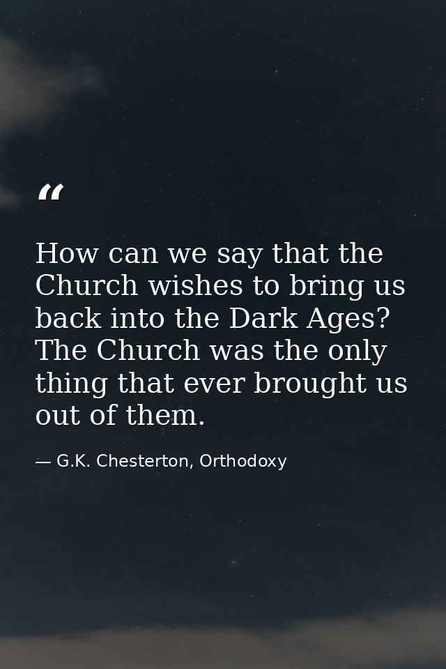 How can we say that the Church wishes to bring us back into the Dark Ages? The Church was the only thing that ever broug — G.K. Chesterton, Orthodoxy