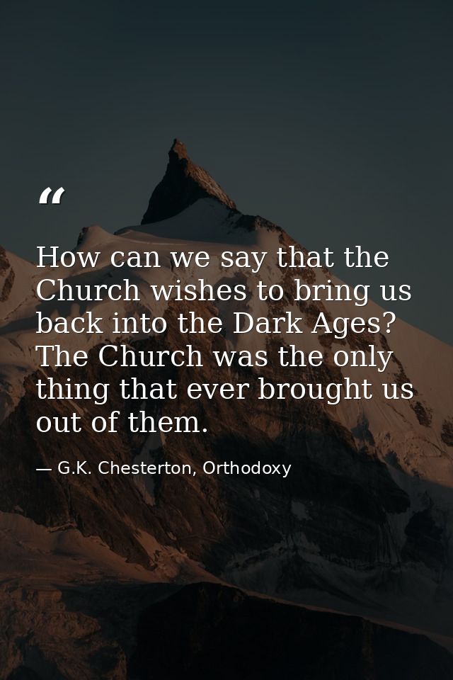 How can we say that the Church wishes to bring us back into the Dark Ages? The Church was the only thing that ever broug — G.K. Chesterton, Orthodoxy