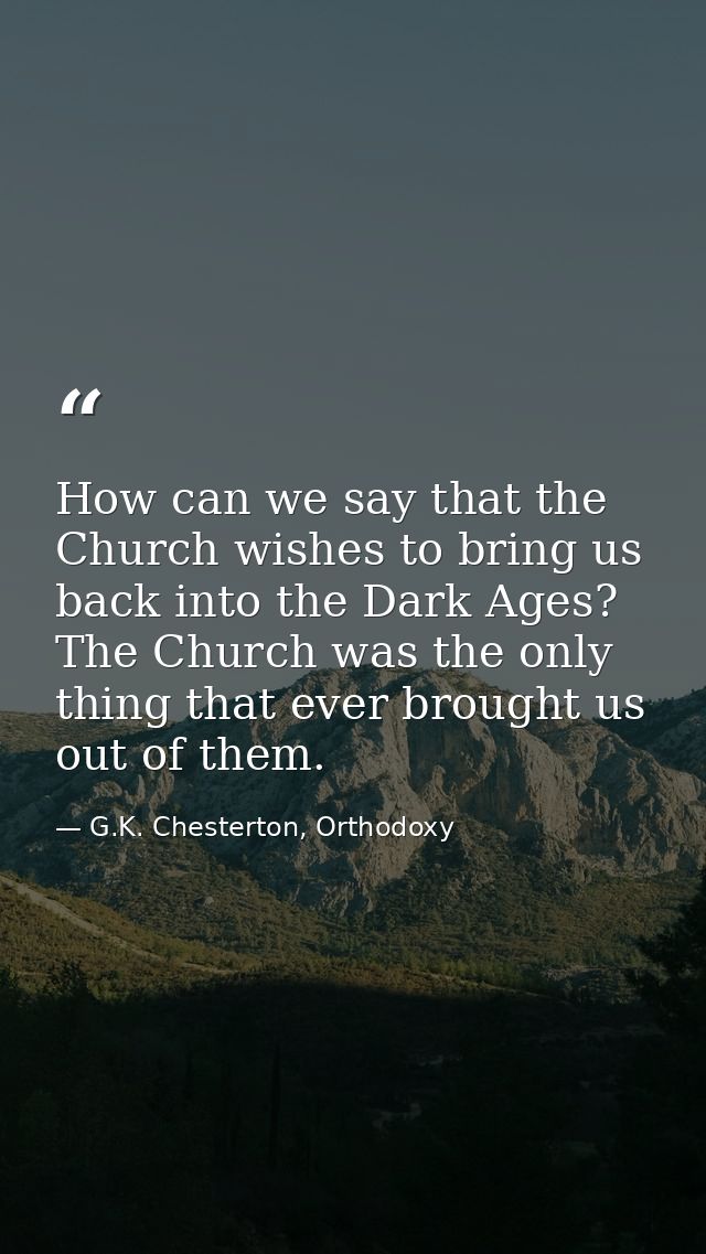 How can we say that the Church wishes to bring us back into the Dark Ages? The Church was the only thing that ever broug — G.K. Chesterton, Orthodoxy