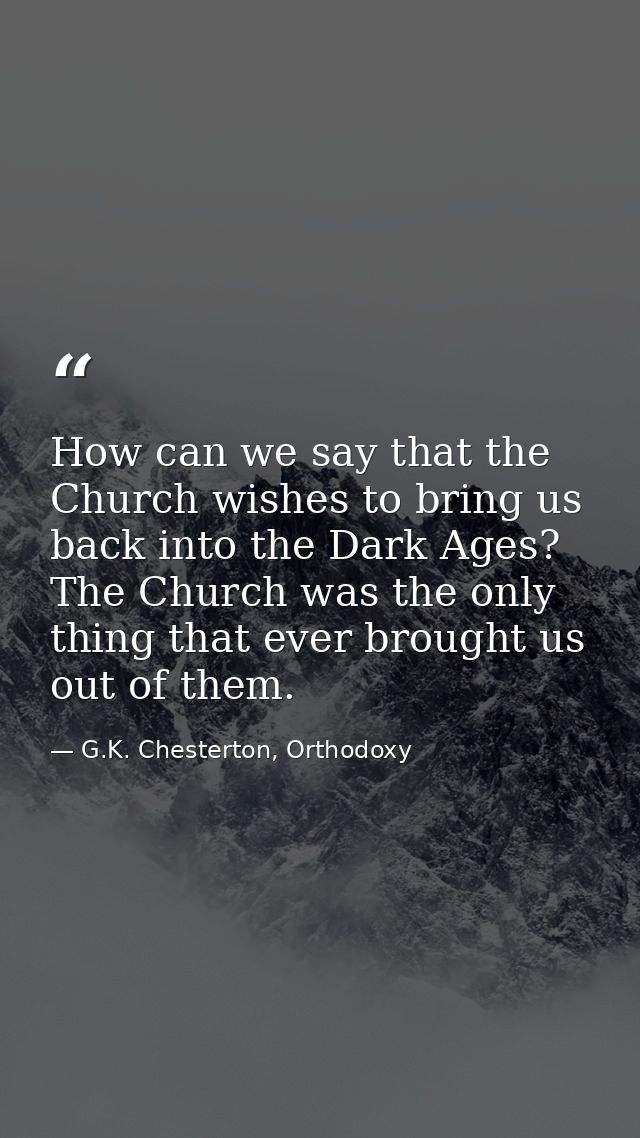 How can we say that the Church wishes to bring us back into the Dark Ages? The Church was the only thing that ever broug — G.K. Chesterton, Orthodoxy