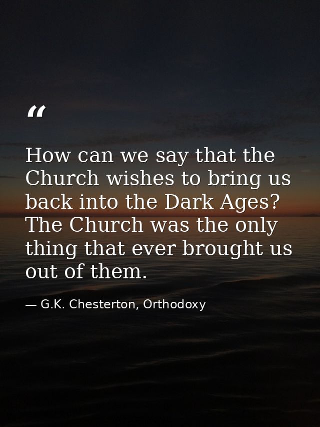 How can we say that the Church wishes to bring us back into the Dark Ages? The Church was the only thing that ever broug — G.K. Chesterton, Orthodoxy
