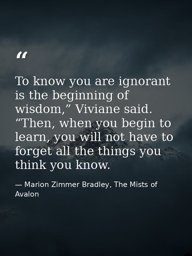 To know you are ignorant is the beginning of wisdom,” Viviane said. “Then, when you begin to learn, you will not have to — Marion Zimmer Bradley, The Mists of Avalon