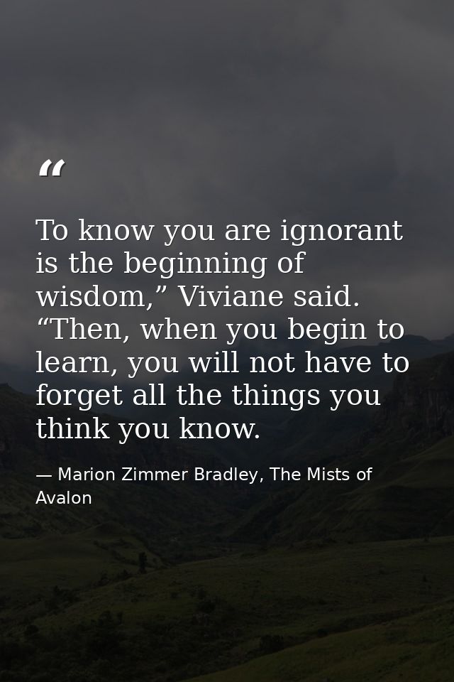 To know you are ignorant is the beginning of wisdom,” Viviane said. “Then, when you begin to learn, you will not have to — Marion Zimmer Bradley, The Mists of Avalon
