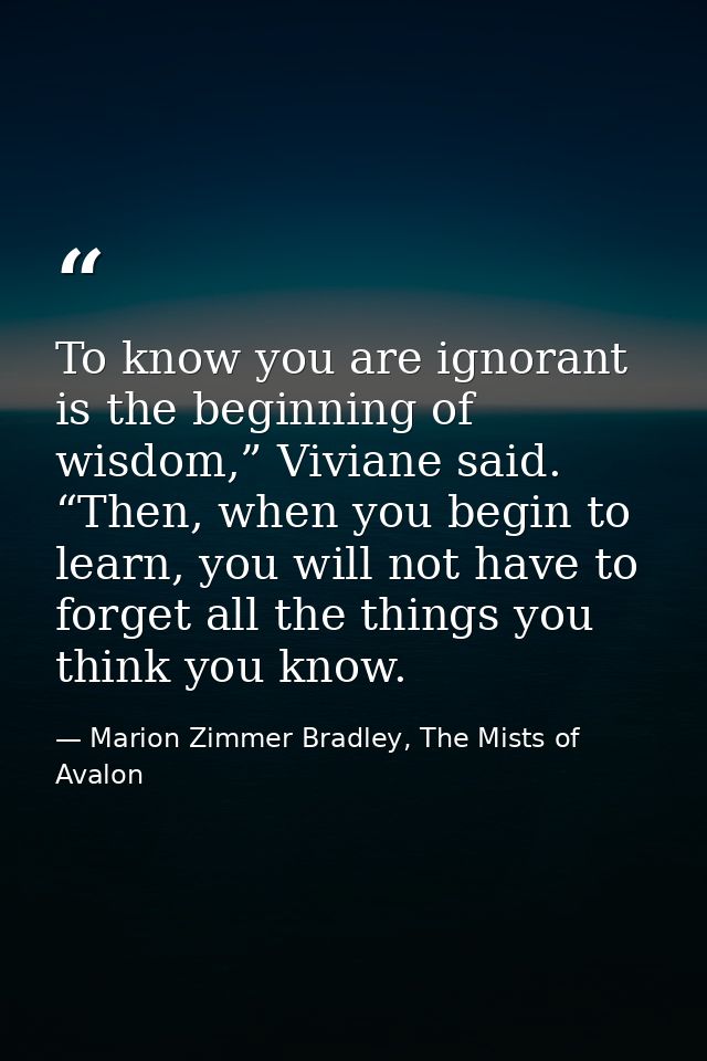 To know you are ignorant is the beginning of wisdom,” Viviane said. “Then, when you begin to learn, you will not have to — Marion Zimmer Bradley, The Mists of Avalon