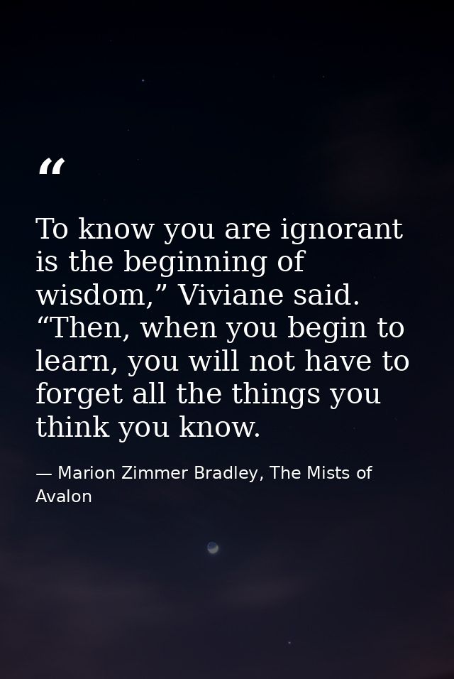 To know you are ignorant is the beginning of wisdom,” Viviane said. “Then, when you begin to learn, you will not have to — Marion Zimmer Bradley, The Mists of Avalon