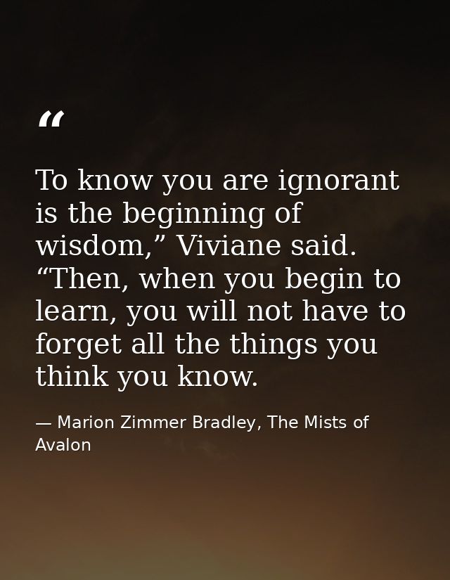 To know you are ignorant is the beginning of wisdom,” Viviane said. “Then, when you begin to learn, you will not have to — Marion Zimmer Bradley, The Mists of Avalon