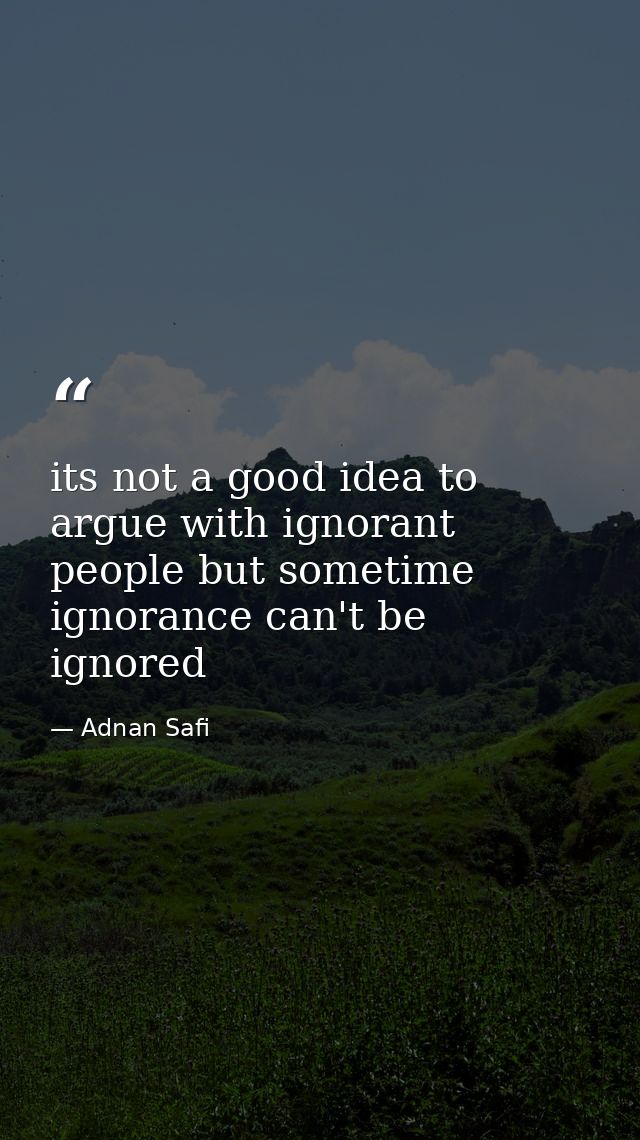 its not a good idea to argue with ignorant people but sometime ignorance can't be ignored — Adnan Safi