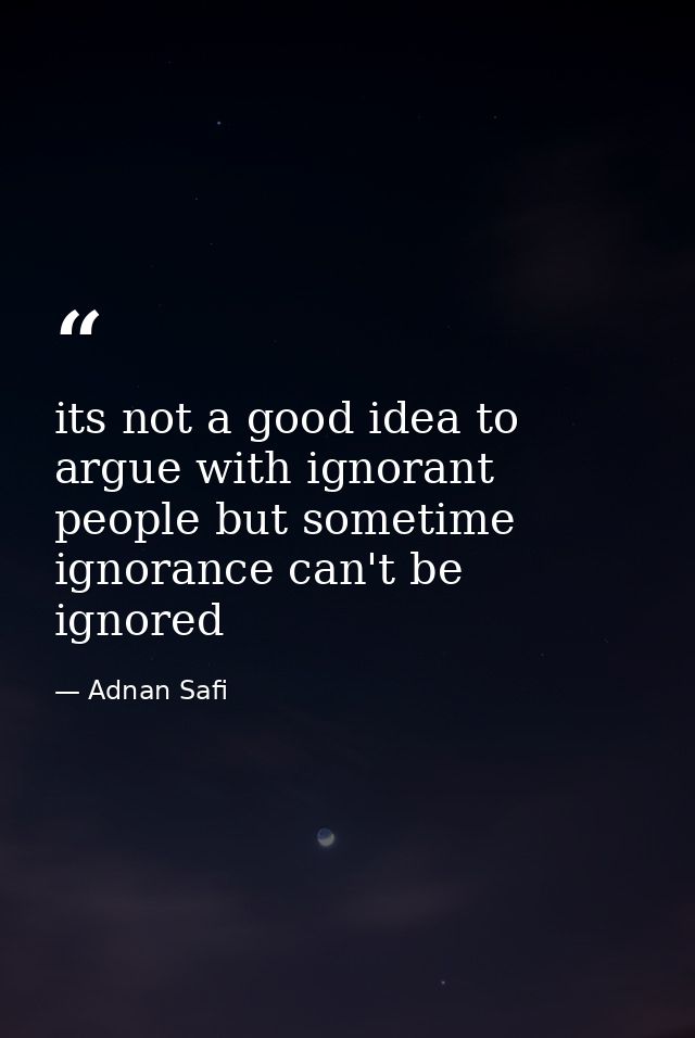 its not a good idea to argue with ignorant people but sometime ignorance can't be ignored — Adnan Safi
