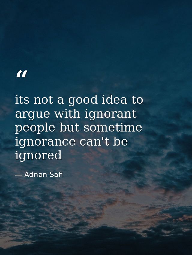 its not a good idea to argue with ignorant people but sometime ignorance can't be ignored — Adnan Safi