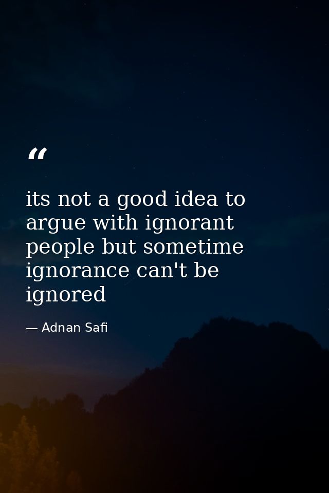 its not a good idea to argue with ignorant people but sometime ignorance can't be ignored — Adnan Safi