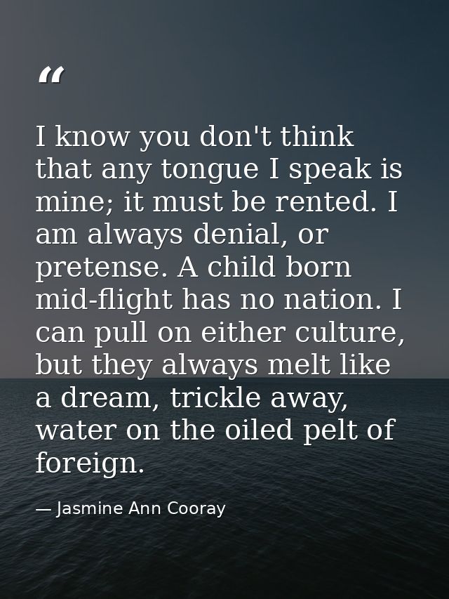 I know you don't think that any tongue I speak is mine; it must be rented. I am always denial, or pretense. A child born — Jasmine Ann Cooray