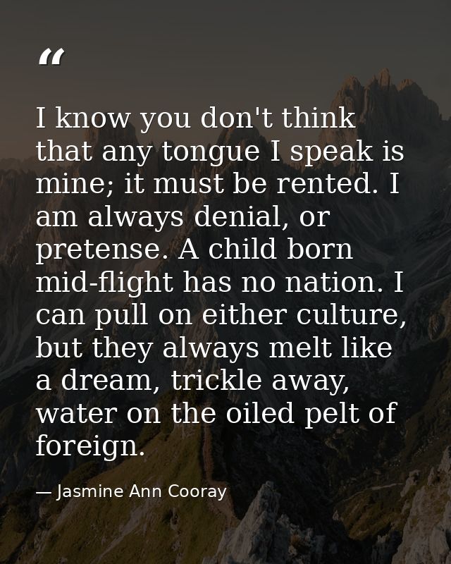 I know you don't think that any tongue I speak is mine; it must be rented. I am always denial, or pretense. A child born — Jasmine Ann Cooray