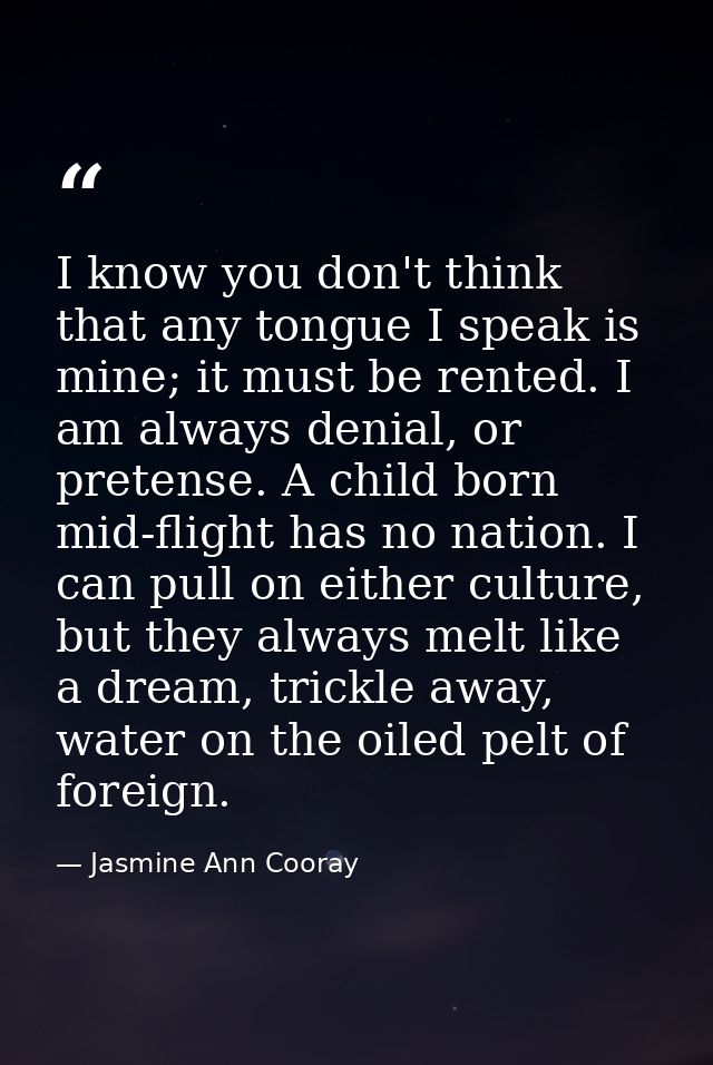 I know you don't think that any tongue I speak is mine; it must be rented. I am always denial, or pretense. A child born — Jasmine Ann Cooray