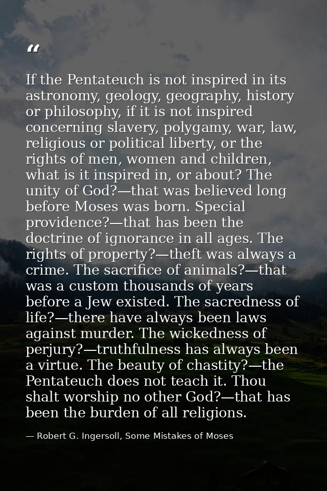 If the Pentateuch is not inspired in its astronomy, geology, geography, history or philosophy, if it is not inspired con — Robert G. Ingersoll, Some Mistakes of Moses