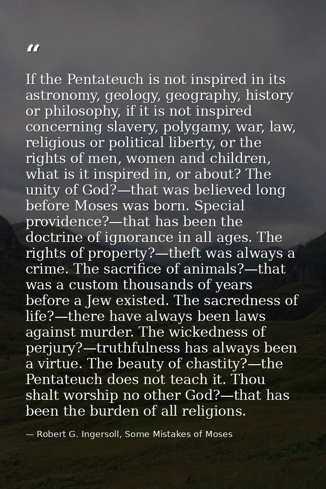 If the Pentateuch is not inspired in its astronomy, geology, geography, history or philosophy, if it is not inspired con — Robert G. Ingersoll, Some Mistakes of Moses