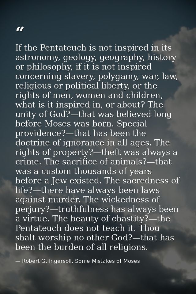 If the Pentateuch is not inspired in its astronomy, geology, geography, history or philosophy, if it is not inspired con — Robert G. Ingersoll, Some Mistakes of Moses
