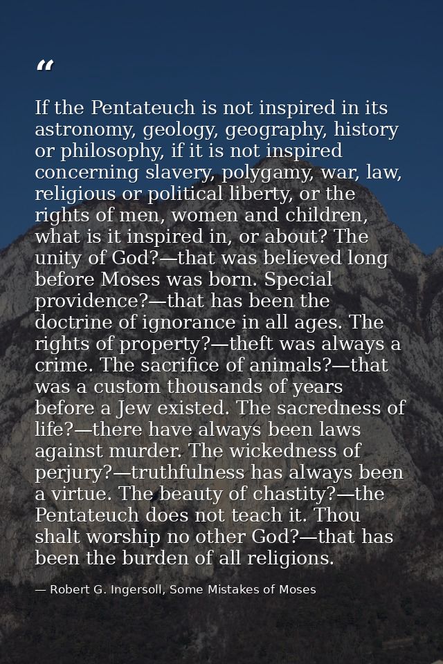 If the Pentateuch is not inspired in its astronomy, geology, geography, history or philosophy, if it is not inspired con — Robert G. Ingersoll, Some Mistakes of Moses