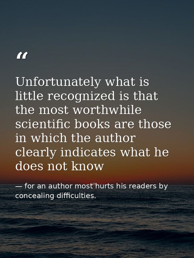 Unfortunately what is little recognized is that the most worthwhile scientific books are those in which the author clear — for an author most hurts his readers by concealing difficulties.
