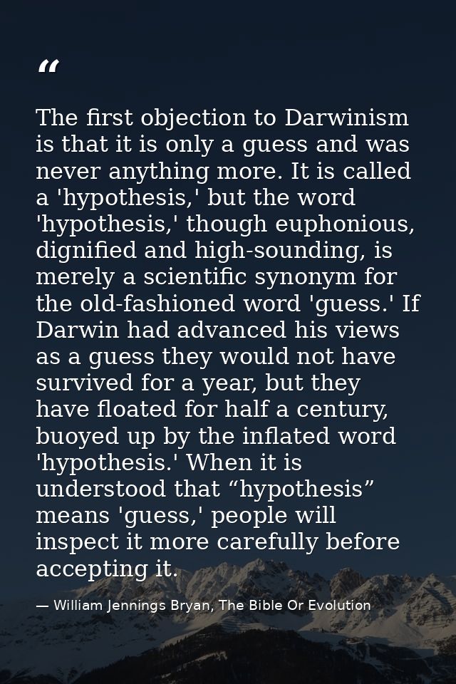 The first objection to Darwinism is that it is only a guess and was never anything more. It is called a 'hypothesis,' bu — William Jennings Bryan, The Bible Or Evolution