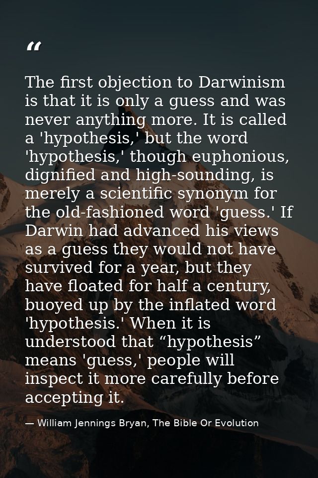 The first objection to Darwinism is that it is only a guess and was never anything more. It is called a 'hypothesis,' bu — William Jennings Bryan, The Bible Or Evolution