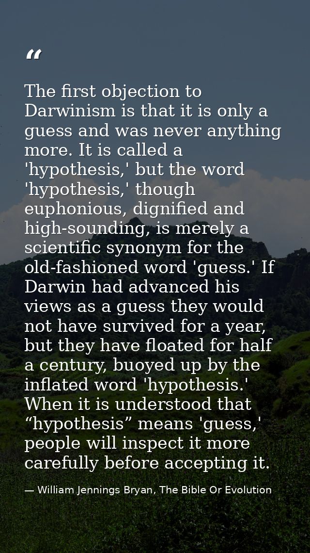 The first objection to Darwinism is that it is only a guess and was never anything more. It is called a 'hypothesis,' bu — William Jennings Bryan, The Bible Or Evolution