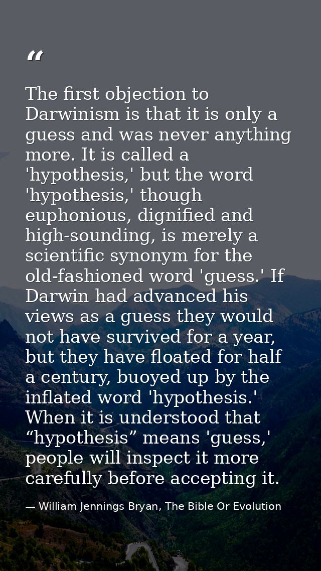 The first objection to Darwinism is that it is only a guess and was never anything more. It is called a 'hypothesis,' bu — William Jennings Bryan, The Bible Or Evolution