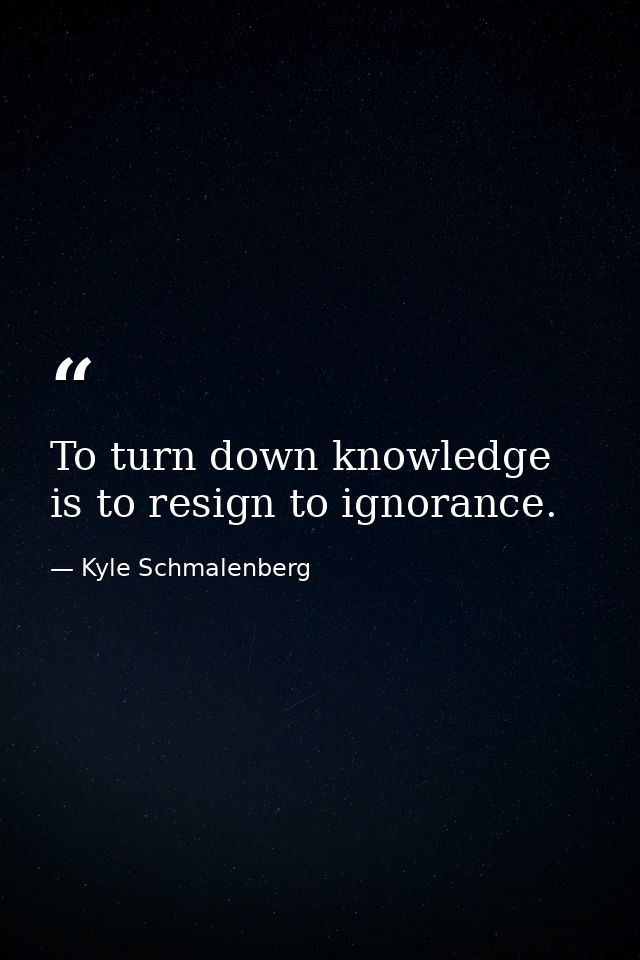 To turn down knowledge is to resign to ignorance. — Kyle Schmalenberg