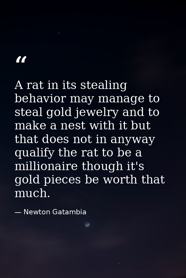 A rat in its stealing behavior may manage to steal gold jewelry and to make a nest with it but that does not in anyway q — Newton Gatambia