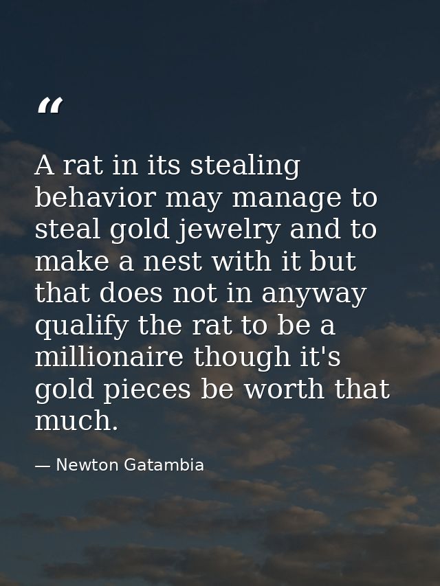 A rat in its stealing behavior may manage to steal gold jewelry and to make a nest with it but that does not in anyway q — Newton Gatambia