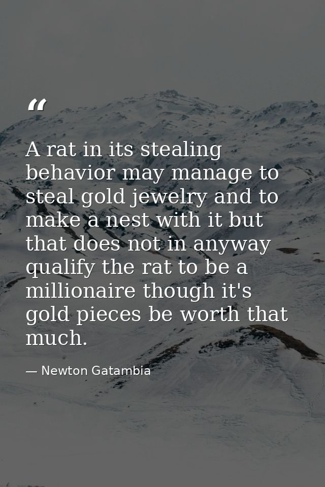 A rat in its stealing behavior may manage to steal gold jewelry and to make a nest with it but that does not in anyway q — Newton Gatambia