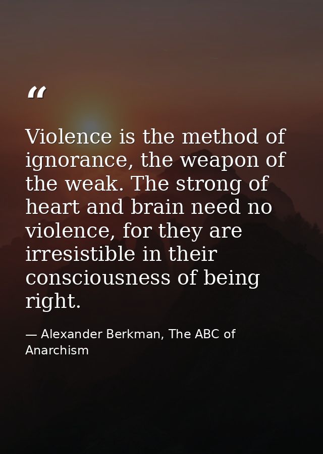 Violence is the method of ignorance, the weapon of the weak. The strong of heart and brain need no violence, for they ar — Alexander Berkman, The ABC of Anarchism