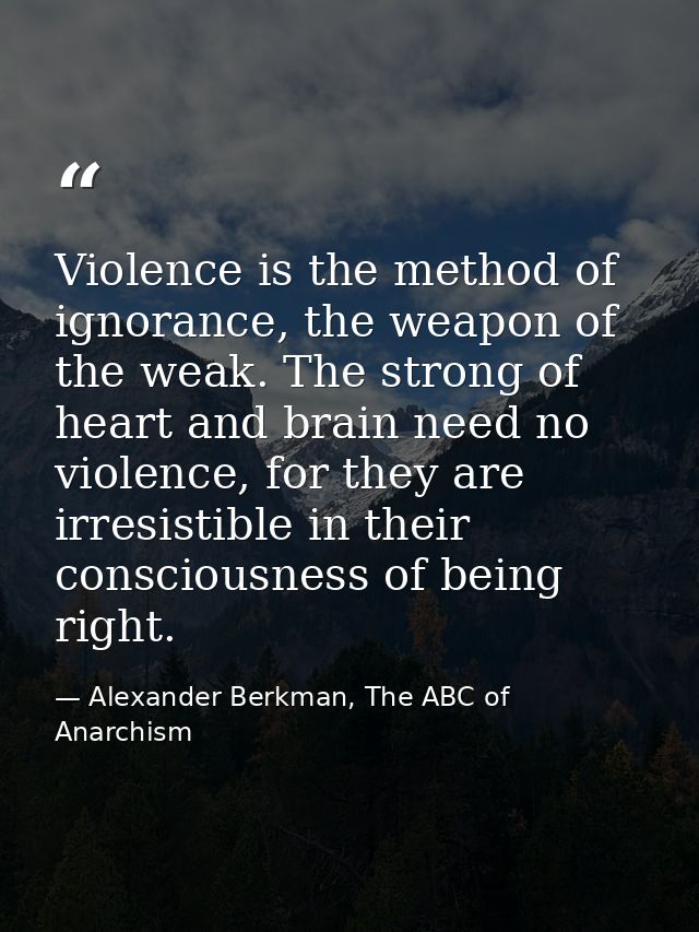 Violence is the method of ignorance, the weapon of the weak. The strong of heart and brain need no violence, for they ar — Alexander Berkman, The ABC of Anarchism